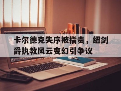 开云体育官网-卡尔德克失序被指责，纽剑爵执教风云变幻引争议
